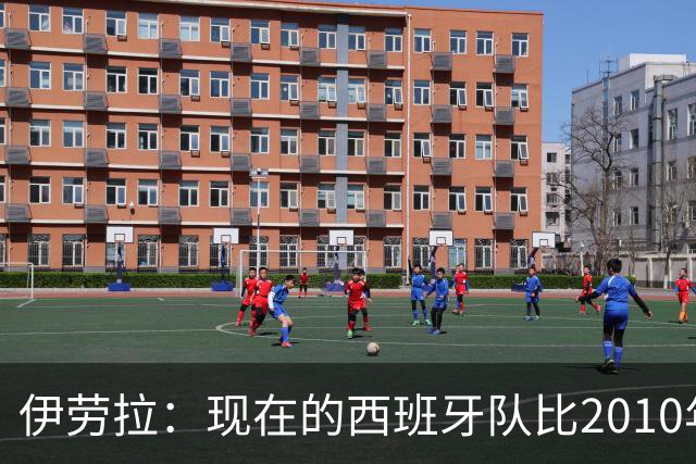 伊劳拉：现在的西班牙队比2010年压迫更靠前，不只是控球