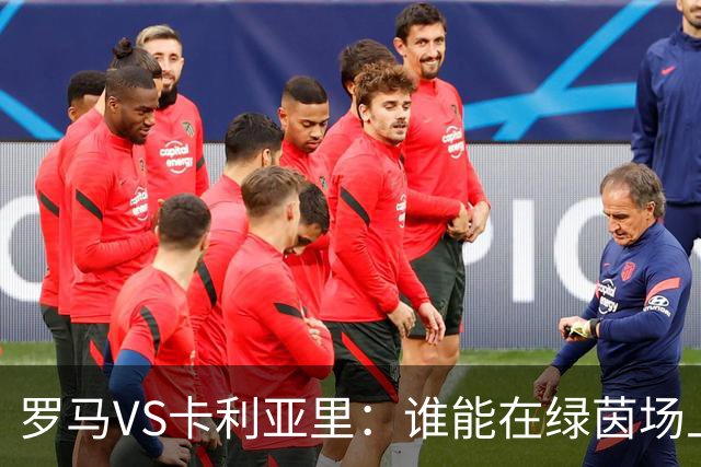 罗马VS卡利亚里：谁能在绿茵场上技高一筹？