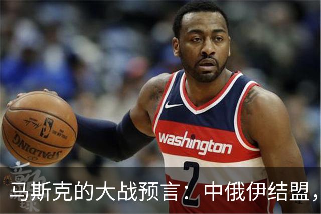 马斯克的大战预言：中俄伊结盟，西方泡汤？